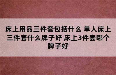 床上用品三件套包括什么 单人床上三件套什么牌子好 床上3件套哪个牌子好